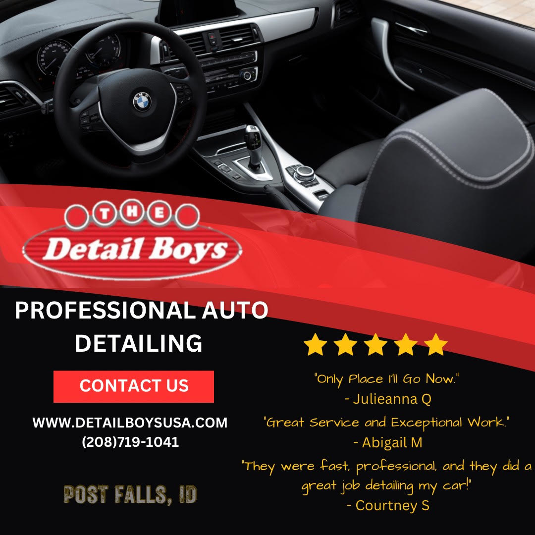 THE DETAIL BOYS Professional Auto  THE DETAIL BOYS Professional Auto Detailing 208-719-1041 www.detailboysusa.com Post Falls, ID